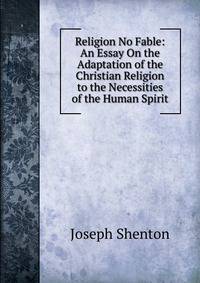 Religion No Fable: An Essay On the Adaptation of the Christian Religion to the Necessities of the Human Spirit