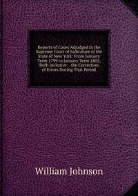 Reports of Cases Adjudged in the Supreme Court of Judicature of the State of New York: From January Term 1799 to January Term 1803, Both Inclusive: . the Correction of Errors During That Period