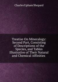 Treatise On Mineralogy: Second Part, Consisting of Descriptions of the Species, and Tables Illustrative of Their Natural and Chemical Affinities .