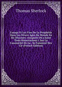 L'usage Et Les Fins De La Proph?tie Dans Les Divers Ages Du Monde En Six Discours: Auxquels On a Joint Trois Dissertations I. Sur La Canonicit? De La . Se Faisoient Des Cir (French Edition)