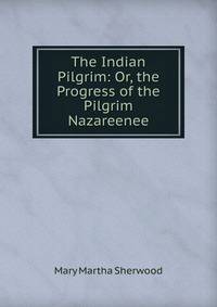 The Indian Pilgrim: Or, the Progress of the Pilgrim Nazareenee