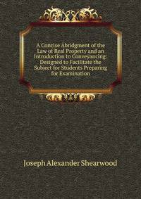 A Concise Abridgment of the Law of Real Property and an Introduction to Conveyancing: Designed to Facilitate the Subject for Students Preparing for Examination