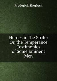 Heroes in the Strife: Or, the Temperance Testimonies of Some Eminent Men