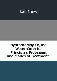 Hydrotherapy, Or, the Water-Cure: Its Principles, Processes, and Modes of Treatment .