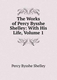 The Works of Percy Bysshe Shelley: With His Life, Volume 1