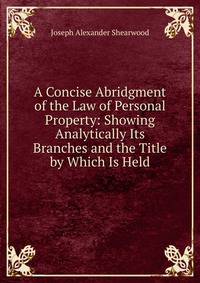 A Concise Abridgment of the Law of Personal Property: Showing Analytically Its Branches and the Title by Which Is Held