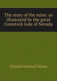 The story of the mine: as illustrated by the great Comstock lode of Nevada
