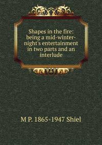 Shapes in the fire: being a mid-winter-night's entertainment in two parts and an interlude