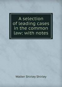 A selection of leading cases in the common law: with notes