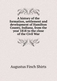 A history of the formation, settlement and development of Hamilton County, Indiana, from the year 1818 to the close of the Civil War
