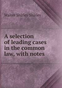 A selection of leading cases in the common law, with notes
