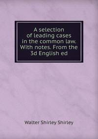 A selection of leading cases in the common law. With notes. From the 3d English ed