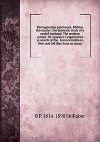 Partingtonian patchwork. Blifkins the martyr: the domestic trials of a model husband. The modern syntax: Dr. Spooner's experiences in search of the . human kindness. New and old dips from an unam