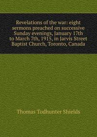 Revelations of the war: eight sermons preached on successive Sunday evenings, January 17th to March 7th, 1915, in Jarvis Street Baptist Church, Toronto, Canada