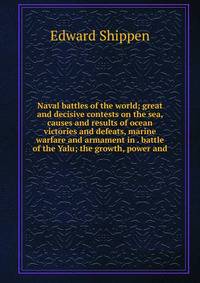 Naval battles of the world; great and decisive contests on the sea, causes and results of ocean victories and defeats, marine warfare and armament in . battle of the Yalu; the growth, power and