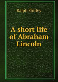 A short life of Abraham Lincoln