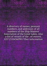 A directory of names, pennant numbers, and addresses of all numbers of the Ship Masters' Association of the Great Lakes. Also a list of vessels of the . of owners. O37131043609817ther information