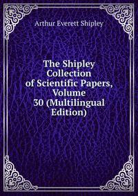 The Shipley Collection of Scientific Papers, Volume 30 (Multilingual Edition)