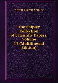 The Shipley Collection of Scientific Papers, Volume 19 (Multilingual Edition)