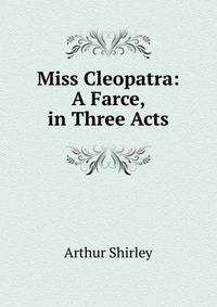 Miss Cleopatra: A Farce, in Three Acts