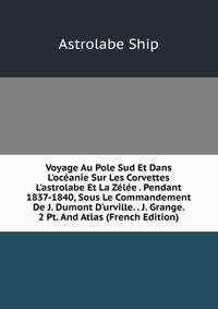 Voyage Au Pole Sud Et Dans L'oc?anie Sur Les Corvettes L'astrolabe Et La Z?l?e . Pendant 1837-1840, Sous Le Commandement De J. Dumont D'urville. . J. Grange. 2 Pt. And Atlas (French Edition)