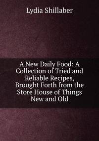 A New Daily Food: A Collection of Tried and Reliable Recipes, Brought Forth from the Store House of Things New and Old