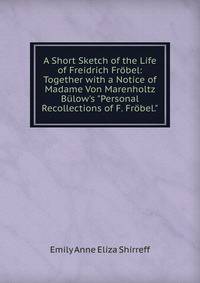A Short Sketch of the Life of Freidrich Fr?bel: Together with a Notice of Madame Von Marenholtz B?low's "Personal Recollections of F. Fr?bel."
