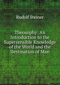 Theosophy: An Introduction to the Supersensible Knowledge of the World and the Destination of Man