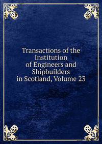 Transactions of the Institution of Engineers and Shipbuilders in Scotland, Volume 23