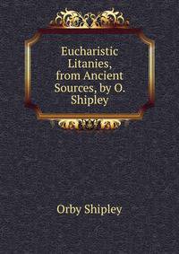 Eucharistic Litanies, from Ancient Sources, by O. Shipley