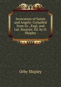 Invocation of Saints and Angels: Compiled from Gr., Engl. and Lat. Sources: Ed. by O. Shipley