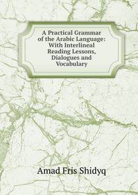 A Practical Grammar of the Arabic Language: With Interlineal Reading Lessons, Dialogues and Vocabulary