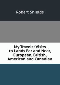 My Travels: Visits to Lands Far and Near, European, British, American and Canadian
