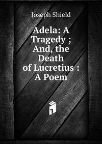Adela: A Tragedy ; And, the Death of Lucretius : A Poem