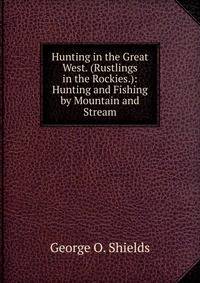 Hunting in the Great West. (Rustlings in the Rockies.): Hunting and Fishing by Mountain and Stream