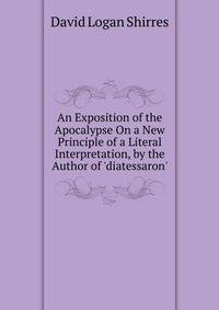 An Exposition of the Apocalypse On a New Principle of a Literal Interpretation, by the Author of 'diatessaron'.