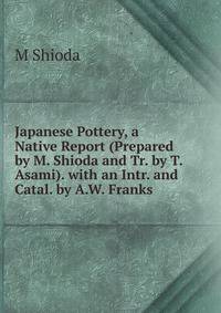 Japanese Pottery, a Native Report (Prepared by M. Shioda and Tr. by T. Asami). with an Intr. and Catal. by A.W. Franks