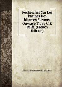 Recherches Sur Les Racines Des Idiomes Slavons. Ouvrage Tr. By C.P. Reiff. (French Edition)