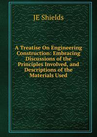 A Treatise On Engineering Construction: Embracing Discussions of the Principles Involved, and Descriptions of the Materials Used