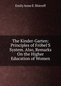 The Kinder-Garten: Principles of Fr?bel'S System. Also, Remarks On the Higher Education of Women