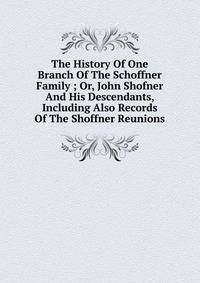 The History Of One Branch Of The Schoffner Family ; Or, John Shofner And His Descendants, Including Also Records Of The Shoffner Reunions