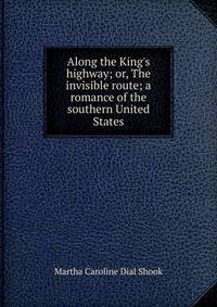 Along the King's highway; or, The invisible route; a romance of the southern United States
