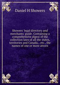 Showers' legal directory and merchants' guide. Containing a comprehensive digest of the collection laws of all the states, territories and Canada, . etc., the names of one or more attorn