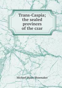 Trans-Caspia; the sealed provinces of the czar