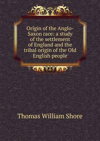 Origin of the Anglo-Saxon race: a study of the settlement of England and the tribal origin of the Old English people