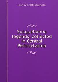 Susquehanna legends; collected in Central Pennsylvania