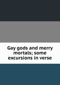 Gay gods and merry mortals; some excursions in verse