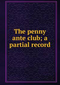 The penny ante club; a partial record