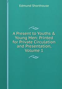 A Present to Youths &amp; Young Men: Printed for Private Circulation and Presentation, Volume 1
