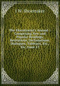 The Elocutionist's Annual .: Comprising New and Popular Readings, Recitations, Declamations, Dialogues, Tableaux, Etc., Etc, Issue 17